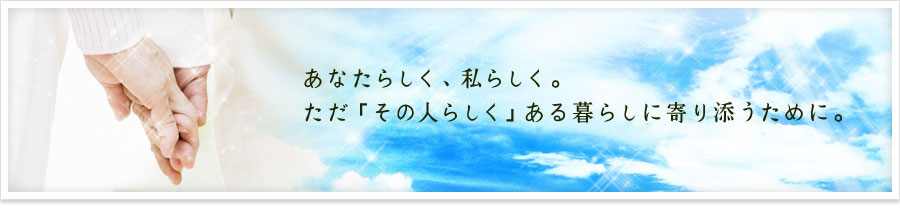 あなたらしく、私らしく。ただ「その人らしく」ある暮らしに寄り添うために。