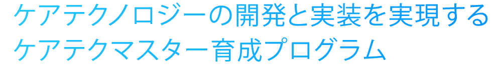 ケアテクノロジーの開発と実装を実現するケアテクマスター育成プログラム